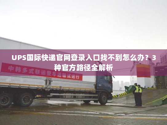 UPS国际快递官网登录入口找不到怎么办？3种官方路径全解析
