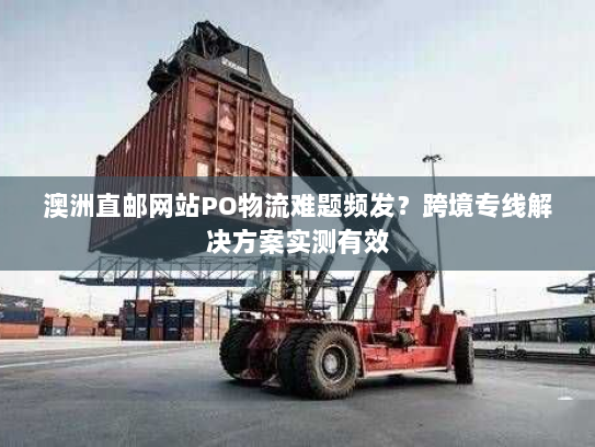 澳洲直邮网站PO物流难题频发？跨境专线解决方案实测有效