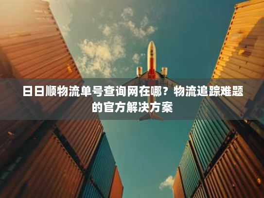 日日顺物流单号查询网在哪?物流追踪难题的官方解决方案 日日顺物流单号查询网在哪?物流追踪难题的官方解决方案