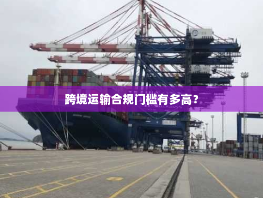 跨境运输合规门槛有多高？