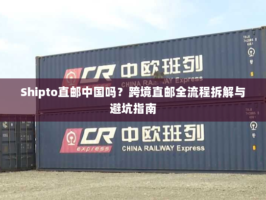 Shipto直邮中国吗?跨境直邮全流程拆解与避坑指南 Shipto直邮中国吗?跨境直邮全流程拆解与避坑指南