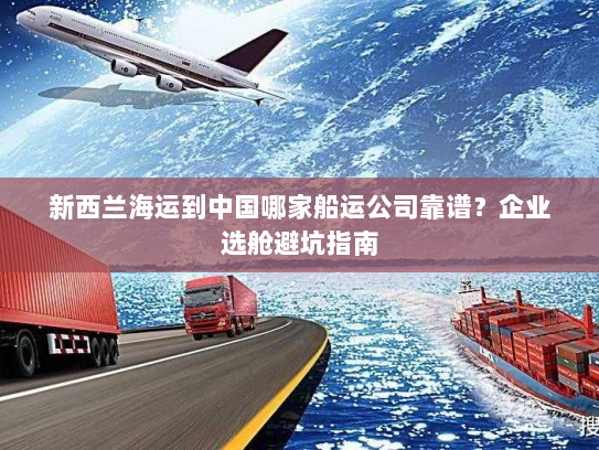 新西兰海运到中国哪家船运公司靠谱？企业选舱避坑指南