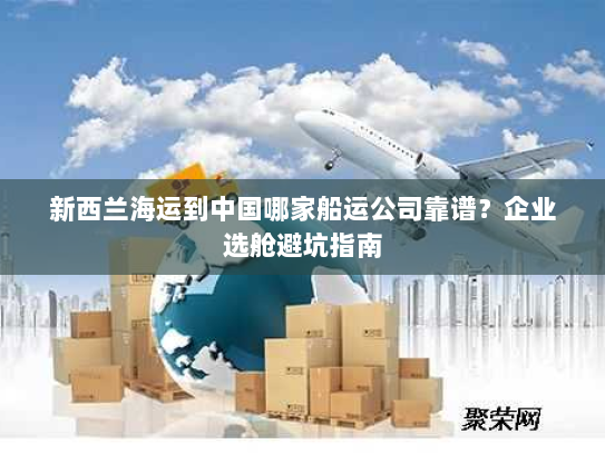 新西兰海运到中国哪家船运公司靠谱？企业选舱避坑指南