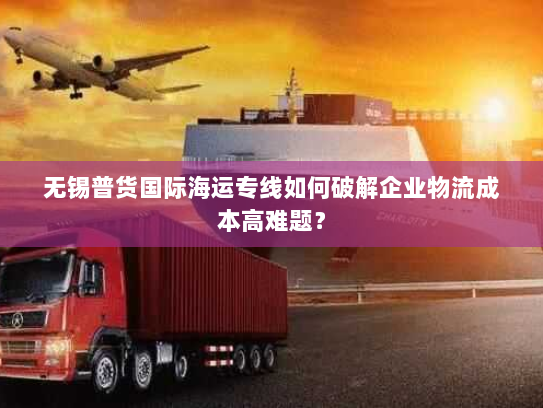 无锡普货国际海运专线如何破解企业物流成本高难题？