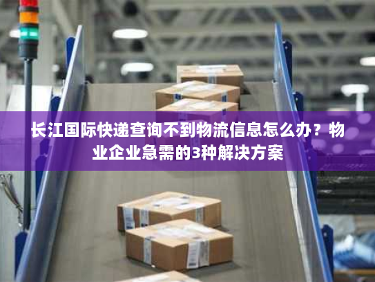 长江国际快递查询不到物流信息怎么办?物业企业急需的3种解决方案 长江国际快递查询不到物流信息怎么办?物业企业急需的3种解决方案