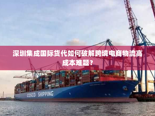深圳集成国际货代如何破解跨境电商物流高成本难题? 深圳集成国际货代如何破解跨境电商物流高成本难题?