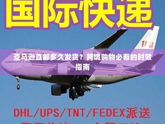 亚马逊直邮多久发货？跨境购物必看的时效指南