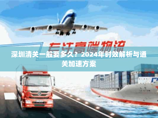 深圳清关一般要多久?2024年时效解析与通关加速方案 深圳清关一般要多久?2024年时效解析与通关加速方案