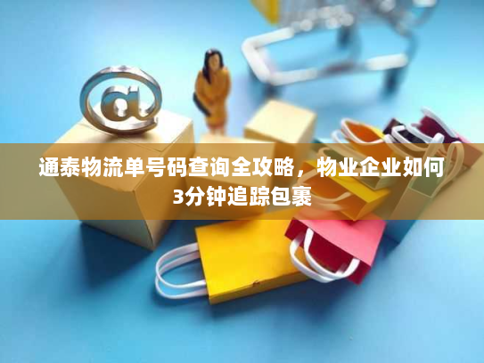 通泰物流单号码查询全攻略，物业企业如何3分钟追踪包裹