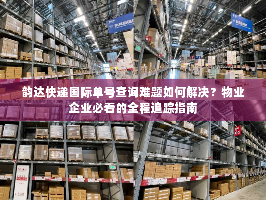 韵达快递国际单号查询难题如何解决?物业企业必看的全程追踪指南 韵达快递国际单号查询难题如何解决?物业企业必看的全程追踪指南