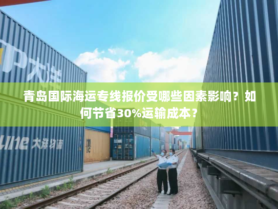 青岛国际海运专线报价受哪些因素影响?如何节省30%运输成本? 青岛国际海运专线报价受哪些因素影响?如何节省30%运输成本?