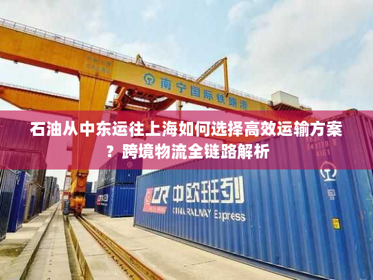 石油从中东运往上海如何选择高效运输方案？跨境物流全链路解析