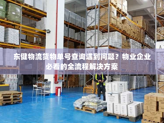 东健物流货物单号查询遇到问题？物业企业必看的全流程解决方案