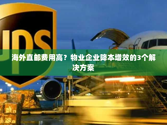 海外直邮费用高?物业企业降本增效的3个解决方案 海外直邮费用高?物业企业降本增效的3个解决方案