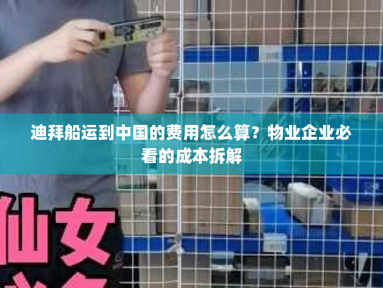 迪拜船运到中国的费用怎么算？物业企业必看的成本拆解
