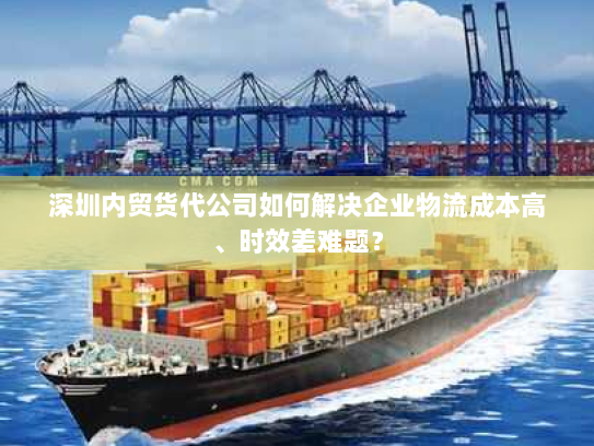 深圳内贸货代公司如何解决企业物流成本高、时效差难题? 深圳内贸货代公司如何解决企业物流成本高、时效差难题?