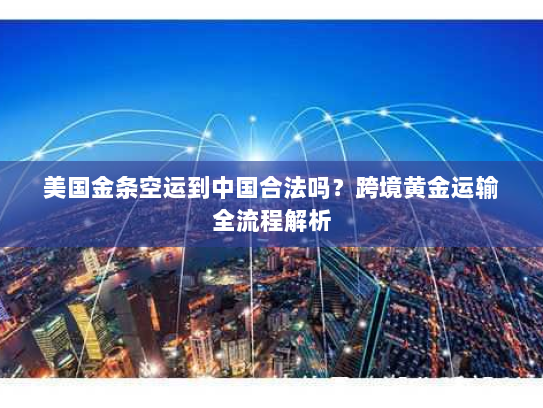 美国金条空运到中国合法吗？跨境黄金运输全流程解析