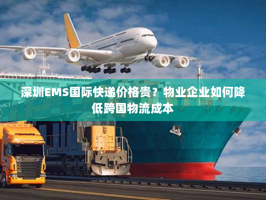 深圳EMS国际快递价格贵?物业企业如何降低跨国物流成本 深圳EMS国际快递价格贵?物业企业如何降低跨国物流成本