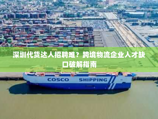 深圳代货达人招聘难？跨境物流企业人才缺口破解指南