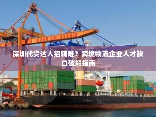 深圳代货达人招聘难？跨境物流企业人才缺口破解指南