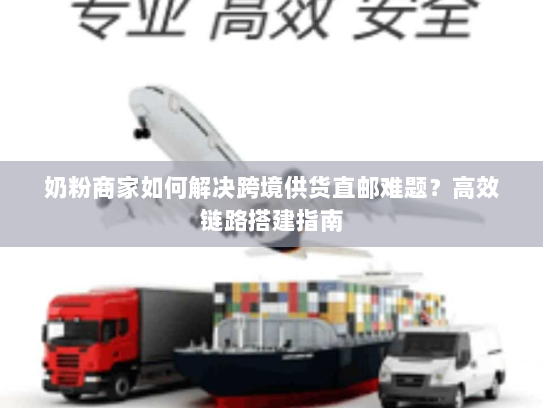 奶粉商家如何解决跨境供货直邮难题?高效链路搭建指南 奶粉商家如何解决跨境供货直邮难题?高效链路搭建指南