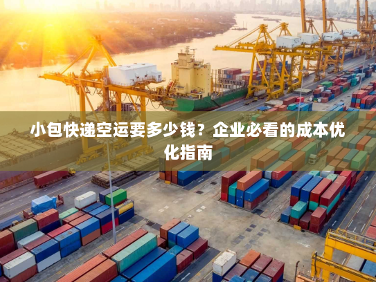 小包快递空运要多少钱？企业必看的成本优化指南