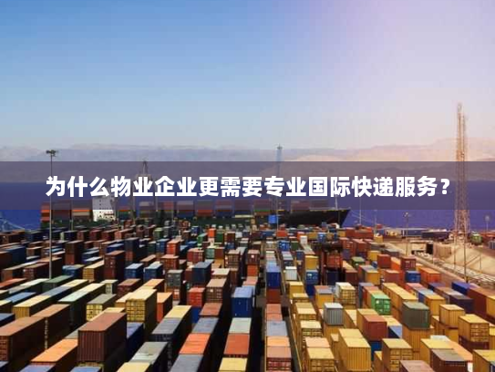 为什么物业企业更需要专业国际快递服务？