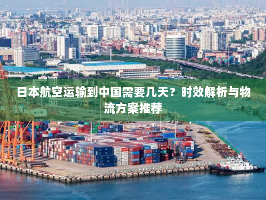 日本航空运输到中国需要几天？时效解析与物流方案推荐