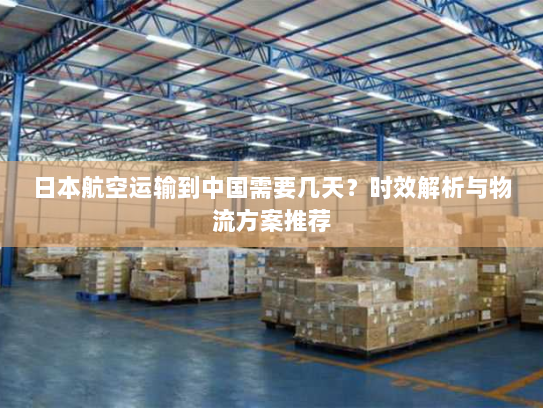 日本航空运输到中国需要几天？时效解析与物流方案推荐