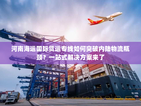河南海运国际货运专线如何突破内陆物流瓶颈?一站式解决方案来了 河南海运国际货运专线如何突破内陆物流瓶颈?一站式解决方案来了