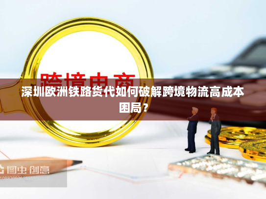 深圳欧洲铁路货代如何破解跨境物流高成本困局？
