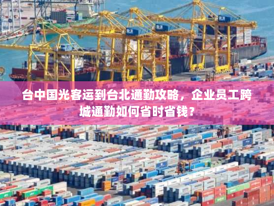 台中国光客运到台北通勤攻略,企业员工跨城通勤如何省时省钱? 台中国光客运到台北通勤攻略,企业员工跨城通勤如何省时省钱?