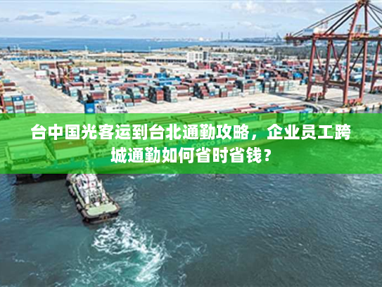 台中国光客运到台北通勤攻略,企业员工跨城通勤如何省时省钱? 台中国光客运到台北通勤攻略,企业员工跨城通勤如何省时省钱?
