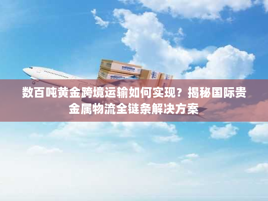 数百吨黄金跨境运输如何实现?揭秘国际贵金属物流全链条解决方案 数百吨黄金跨境运输如何实现?揭秘国际贵金属物流全链条解决方案