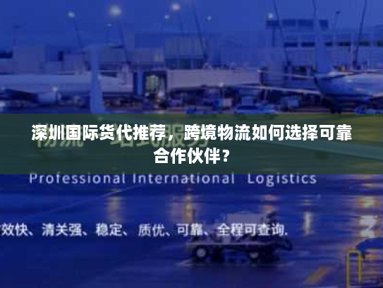 深圳国际货代推荐，跨境物流如何选择可靠合作伙伴？