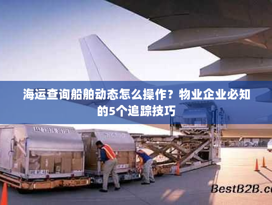 海运查询船舶动态怎么操作？物业企业必知的5个追踪技巧