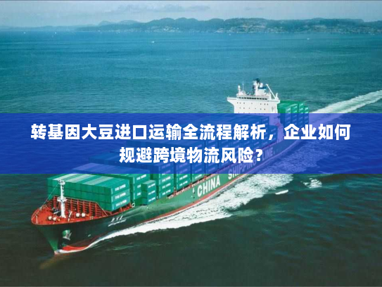 转基因大豆进口运输全流程解析,企业如何规避跨境物流风险? 转基因大豆进口运输全流程解析,企业如何规避跨境物流风险?