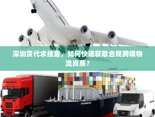深圳货代求挂靠,如何快速获取合规跨境物流资质? 深圳货代求挂靠,如何快速获取合规跨境物流资质?