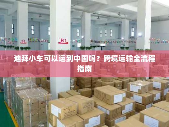 迪拜小车可以运到中国吗？跨境运输全流程指南