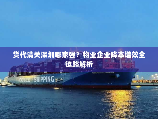 货代清关深圳哪家强？物业企业降本增效全链路解析