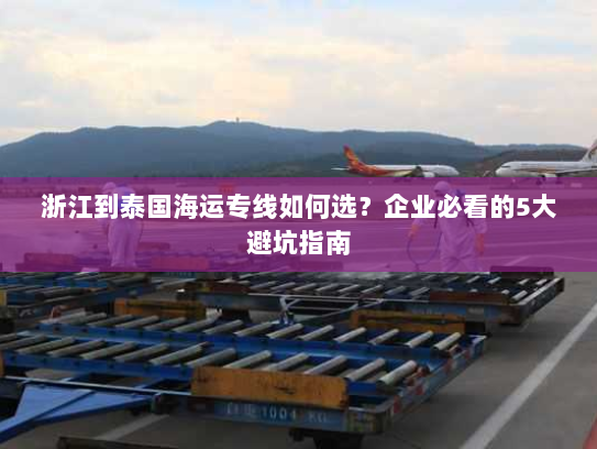 浙江到泰国海运专线如何选？企业必看的5大避坑指南