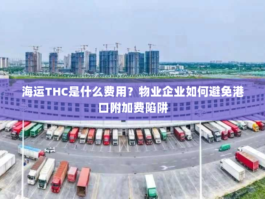 海运THC是什么费用？物业企业如何避免港口附加费陷阱