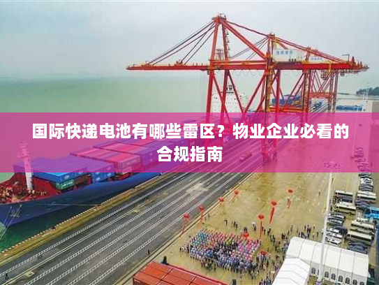 国际快递电池有哪些雷区？物业企业必看的合规指南