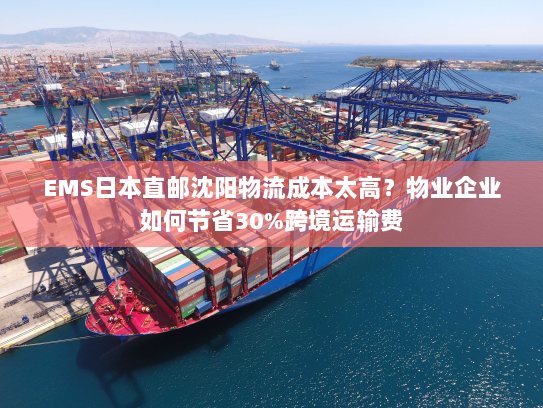 EMS日本直邮沈阳物流成本太高？物业企业如何节省30%跨境运输费