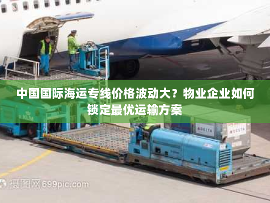 中国国际海运专线价格波动大？物业企业如何锁定最优运输方案