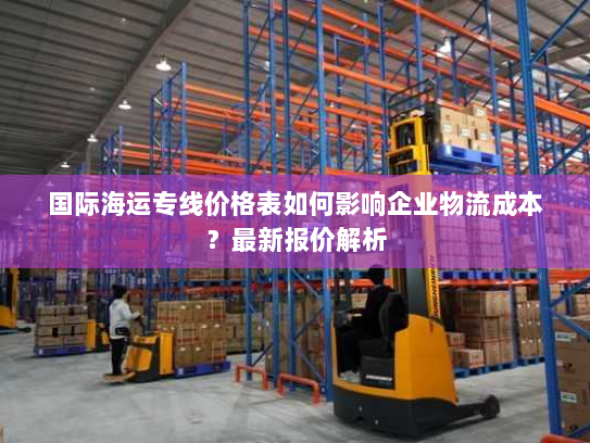 国际海运专线价格表如何影响企业物流成本?最新报价解析 国际海运专线价格表如何影响企业物流成本?最新报价解析