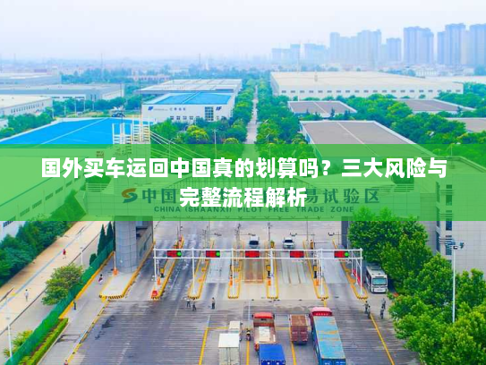 国外买车运回中国真的划算吗?三大风险与完整流程解析 国外买车运回中国真的划算吗?三大风险与完整流程解析