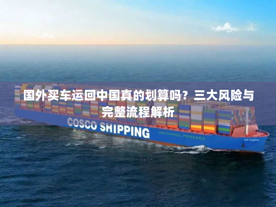 国外买车运回中国真的划算吗？三大风险与完整流程解析