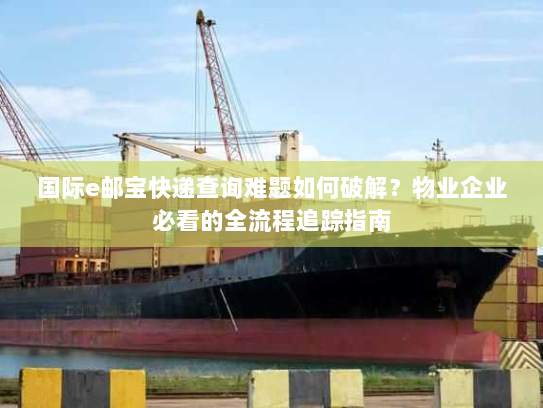 国际e邮宝快递查询难题如何破解？物业企业必看的全流程追踪指南