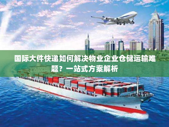 国际大件快递如何解决物业企业仓储运输难题?一站式方案解析 国际大件快递如何解决物业企业仓储运输难题?一站式方案解析